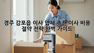 경주 감포읍 이사 업체 추천: 이사 비용 절약 전략 완벽 가이드